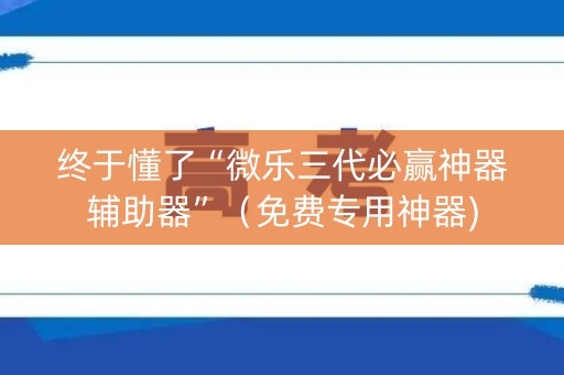 终于懂了“微乐三代必赢神器辅助器”（免费专用神器)