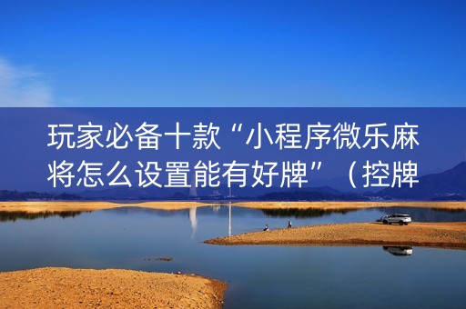 玩家必备十款“小程序微乐麻将怎么设置能有好牌”（控牌神器)