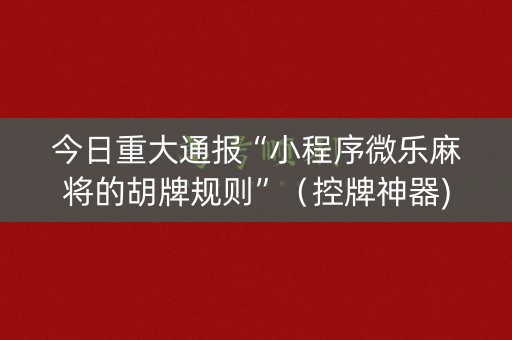 今日重大通报“小程序微乐麻将的胡牌规则”（控牌神器)