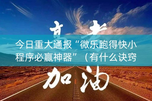 今日重大通报“微乐跑得快小程序必赢神器”（有什么诀窍)