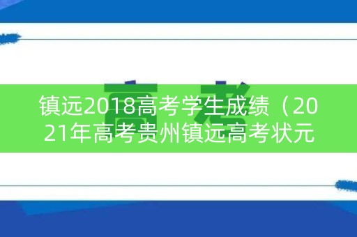 镇远2018高考学生成绩（2021年高考贵州镇远高考状元）