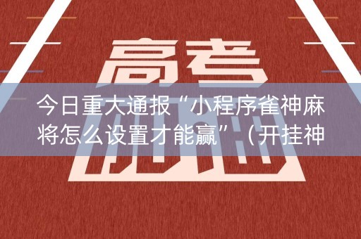 今日重大通报“小程序雀神麻将怎么设置才能赢”（开挂神器下载)