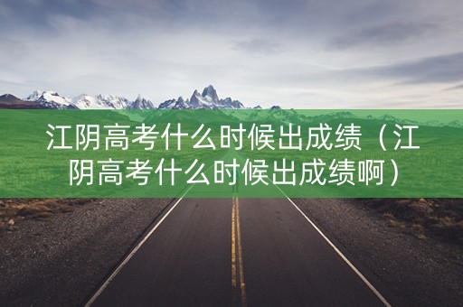 江阴高考什么时候出成绩（江阴高考什么时候出成绩啊）