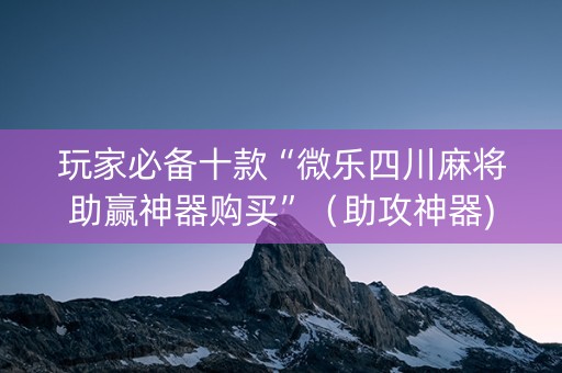 玩家必备十款“微乐四川麻将助赢神器购买”（助攻神器)