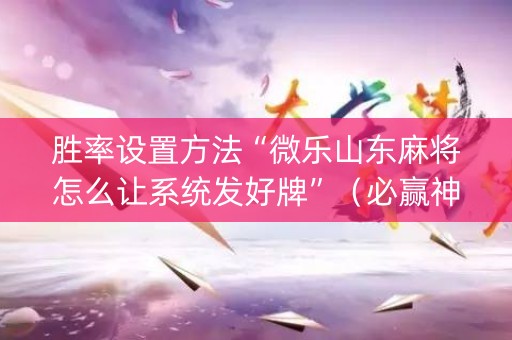 胜率设置方法“微乐山东麻将怎么让系统发好牌”（必赢神器免费安装)