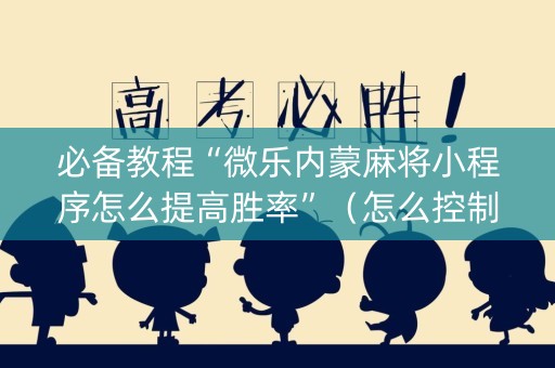 必备教程“微乐内蒙麻将小程序怎么提高胜率”（怎么控制输赢)