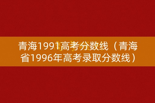 青海1991高考分数线（青海省1996年高考录取分数线）