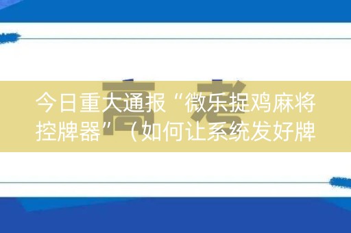 今日重大通报“微乐捉鸡麻将控牌器”（如何让系统发好牌)