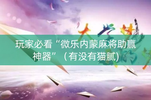 玩家必看“微乐内蒙麻将助赢神器”（有没有猫腻)