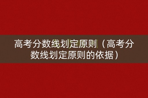 高考分数线划定原则（高考分数线划定原则的依据）