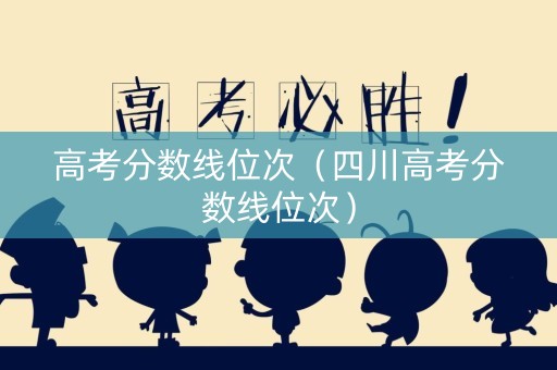高考分数线位次（四川高考分数线位次）