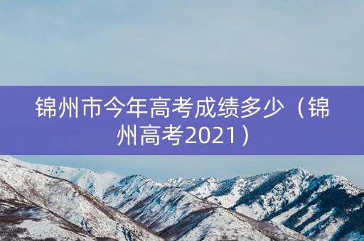 锦州市今年高考成绩多少（锦州高考2021）