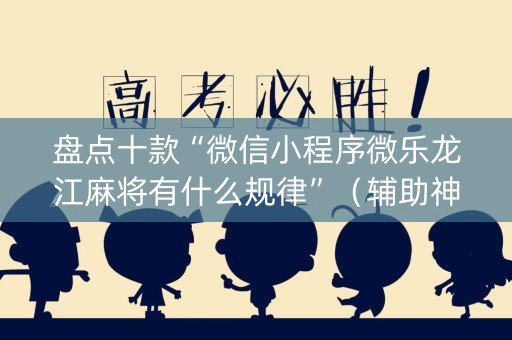 盘点十款“微信小程序微乐龙江麻将有什么规律”（辅助神器免费)