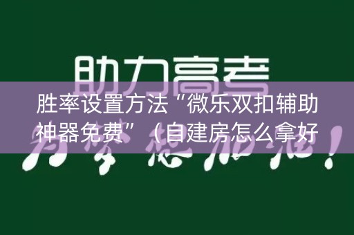 胜率设置方法“微乐双扣辅助神器免费”（自建房怎么拿好牌)