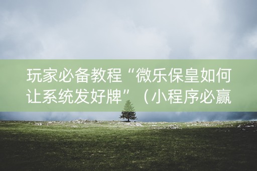 玩家必备教程“微乐保皇如何让系统发好牌”（小程序必赢神器)