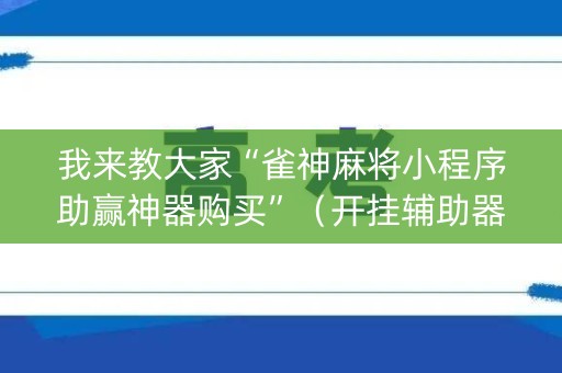 我来教大家“雀神麻将小程序助赢神器购买”（开挂辅助器插件)