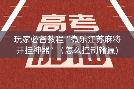 玩家必备教程“微乐江苏麻将开挂神器”（怎么控制输赢)