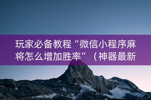 玩家必备教程“微信小程序麻将怎么增加胜率”（神器最新免费)