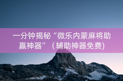 一分钟揭秘“微乐内蒙麻将助赢神器”（辅助神器免费)