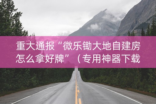 重大通报“微乐锄大地自建房怎么拿好牌”（专用神器下载)