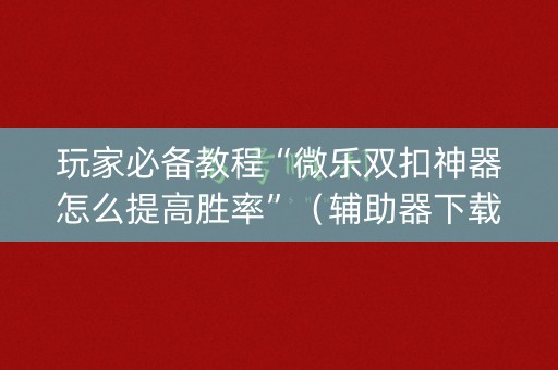 玩家必备教程“微乐双扣神器怎么提高胜率”（辅助器下载)