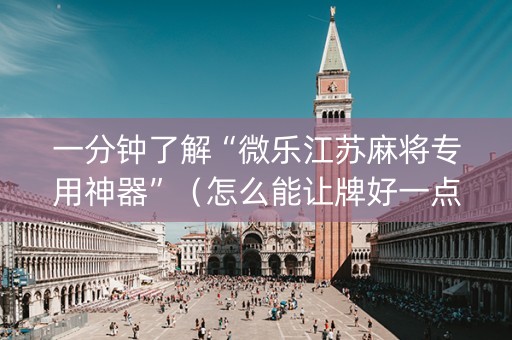 一分钟了解“微乐江苏麻将专用神器”（怎么能让牌好一点)