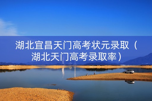湖北宜昌天门高考状元录取（湖北天门高考录取率）