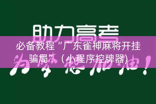 必备教程“广东雀神麻将开挂骗局”（小程序控牌器)