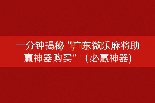 一分钟揭秘“广东微乐麻将助赢神器购买”（必赢神器)