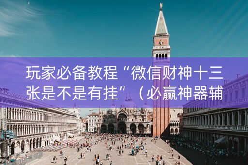 玩家必备教程“微信财神十三张是不是有挂”（必赢神器辅助器)