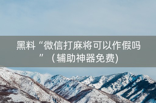 黑料“微信打麻将可以作假吗”（辅助神器免费)