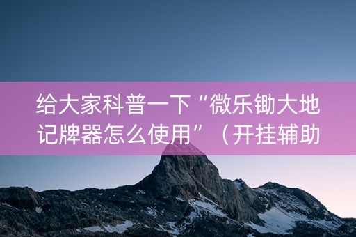 给大家科普一下“微乐锄大地记牌器怎么使用”（开挂辅助器插件)