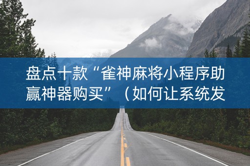 盘点十款“雀神麻将小程序助赢神器购买”（如何让系统发好牌)