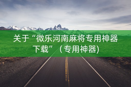 关于“微乐河南麻将专用神器下载”（专用神器)