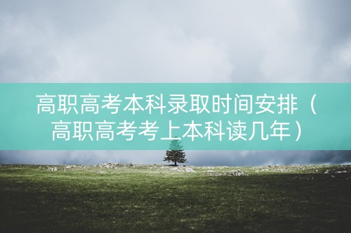 高职高考本科录取时间安排（高职高考考上本科读几年）