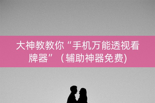 大神教教你“手机万能透视看牌器”（辅助神器免费)