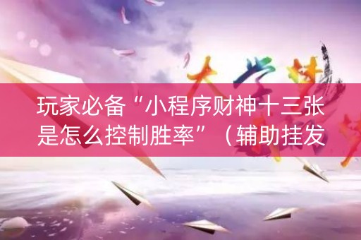 玩家必备“小程序财神十三张是怎么控制胜率”（辅助挂发牌规律)