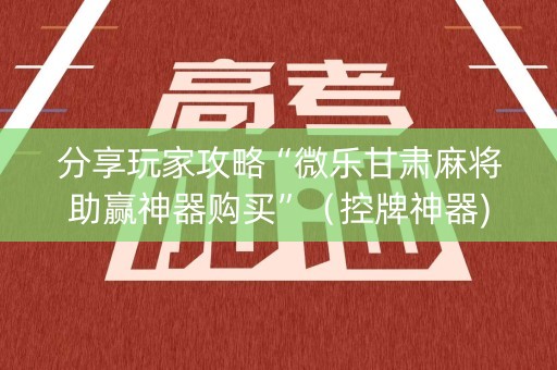 分享玩家攻略“微乐甘肃麻将助赢神器购买”（控牌神器)