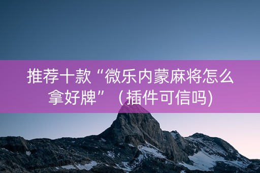 推荐十款“微乐内蒙麻将怎么拿好牌”（插件可信吗)
