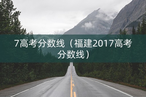 7高考分数线（福建2017高考分数线）