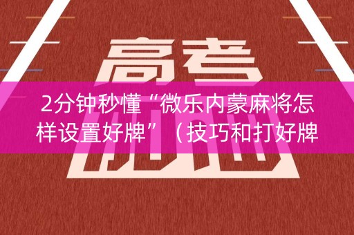 2分钟秒懂“微乐内蒙麻将怎样设置好牌”（技巧和打好牌方法)