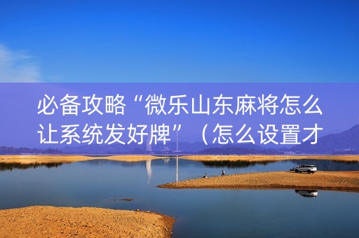 必备攻略“微乐山东麻将怎么让系统发好牌”（怎么设置才能赢)