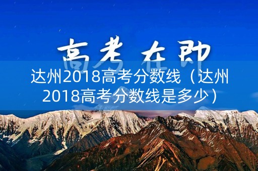 达州2018高考分数线（达州2018高考分数线是多少）