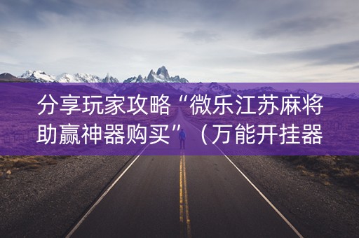 分享玩家攻略“微乐江苏麻将助赢神器购买”（万能开挂器)