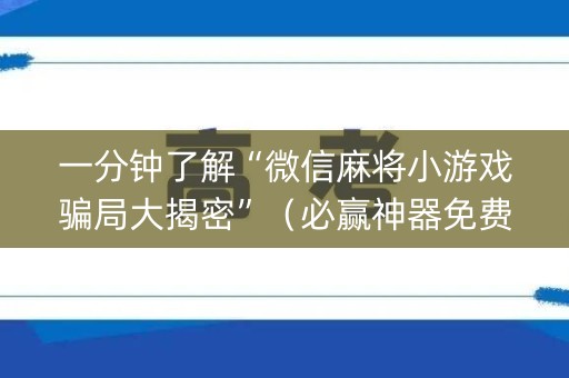 一分钟了解“微信麻将小游戏骗局大揭密”（必赢神器免费安装)