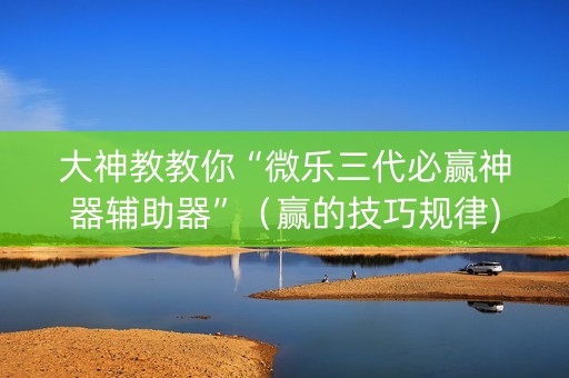 大神教教你“微乐三代必赢神器辅助器”（赢的技巧规律)