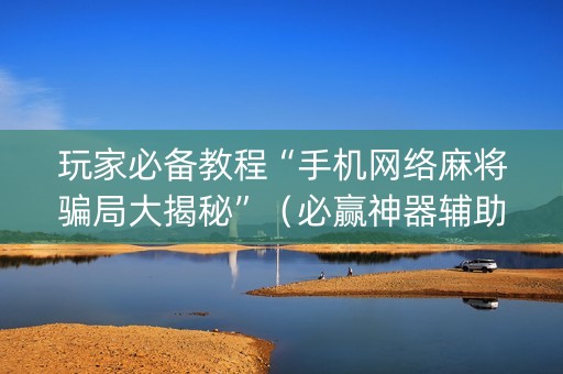 玩家必备教程“手机网络麻将骗局大揭秘”（必赢神器辅助器)