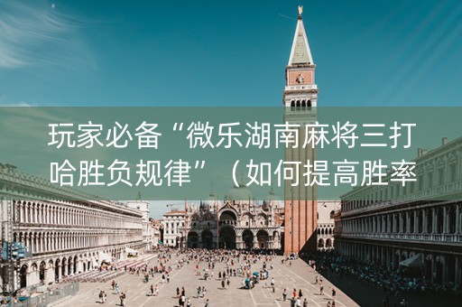 玩家必备“微乐湖南麻将三打哈胜负规律”（如何提高胜率)
