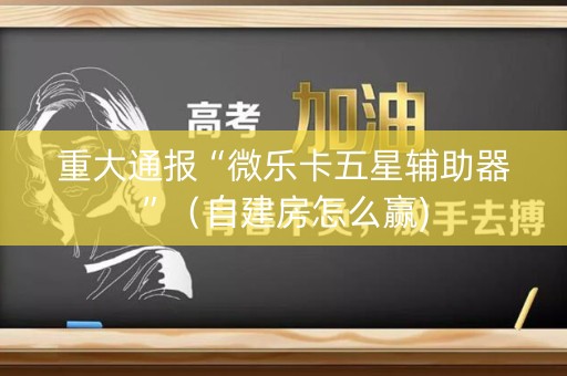 重大通报“微乐卡五星辅助器”（自建房怎么赢)