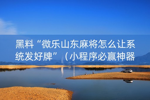 黑料“微乐山东麻将怎么让系统发好牌”（小程序必赢神器)